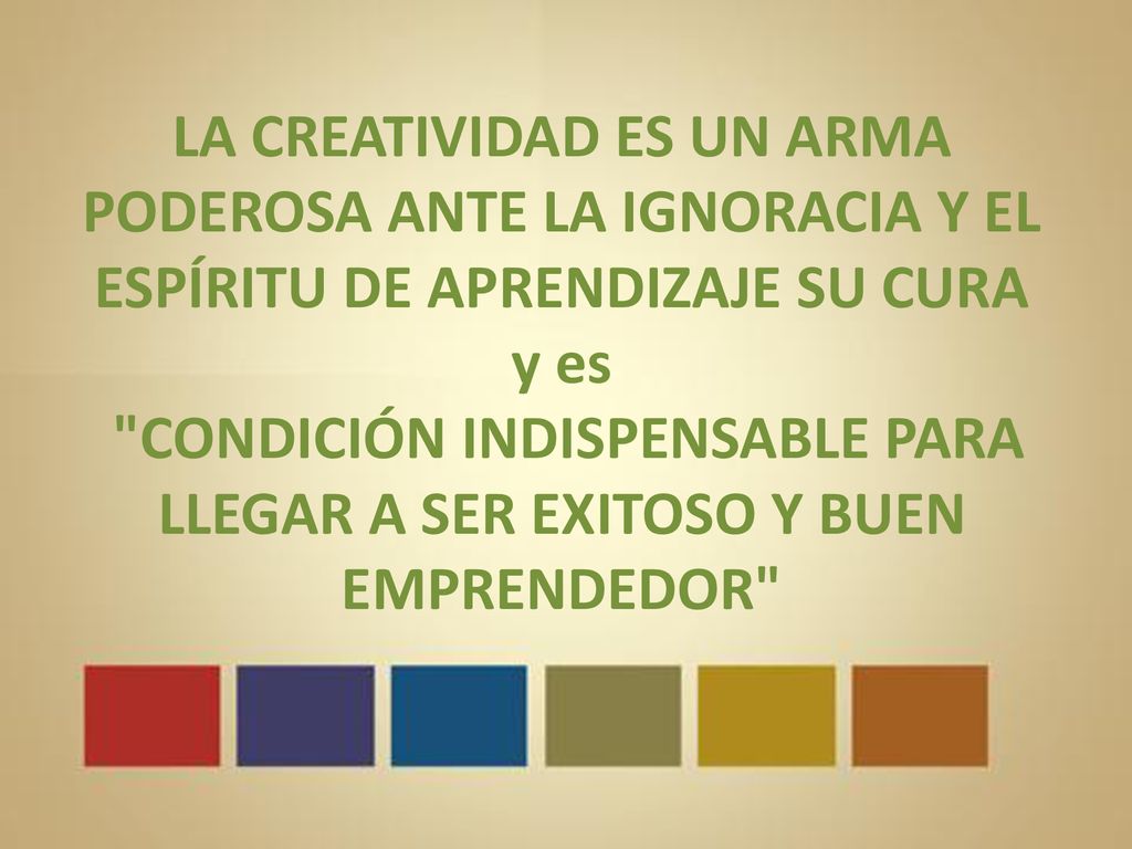 LA CREATIVIDAD ES UN ARMA PODEROSA ANTE LA IGNORACIA Y EL ESPÍRITU DE APRENDIZAJE SU CURA y es CONDICIÓN INDISPENSABLE PARA LLEGAR A SER EXITOSO Y BUEN EMPRENDEDOR