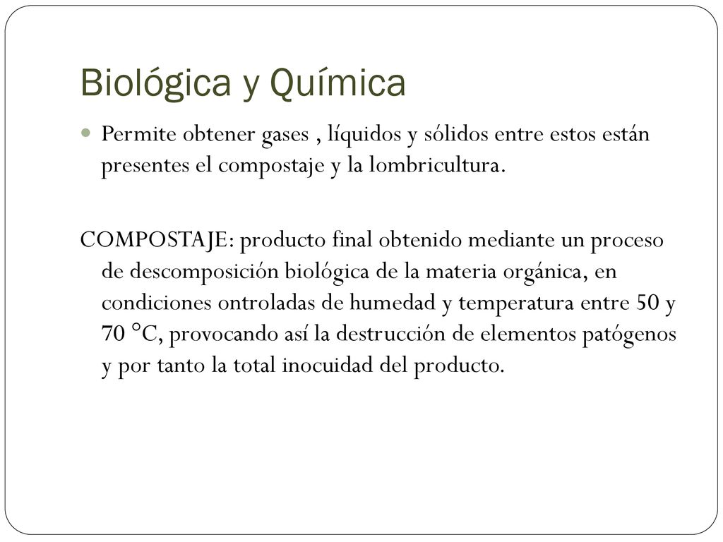Biológica y Química Permite obtener gases , líquidos y sólidos entre estos están presentes el compostaje y la lombricultura.