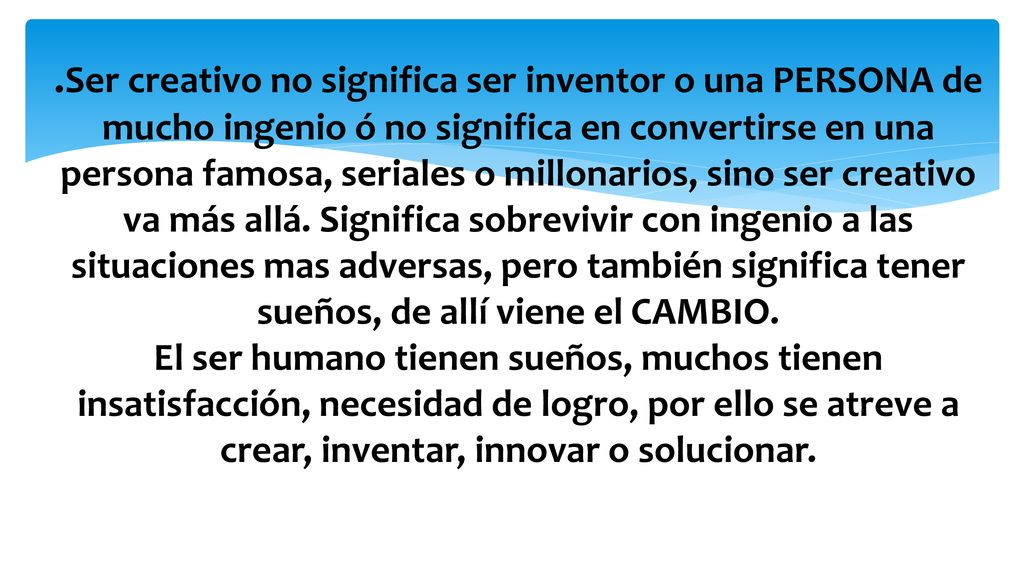 .Ser creativo no significa ser inventor o una PERSONA de mucho ingenio ó no significa en convertirse en una persona famosa, seriales o millonarios, sino ser creativo va más allá.