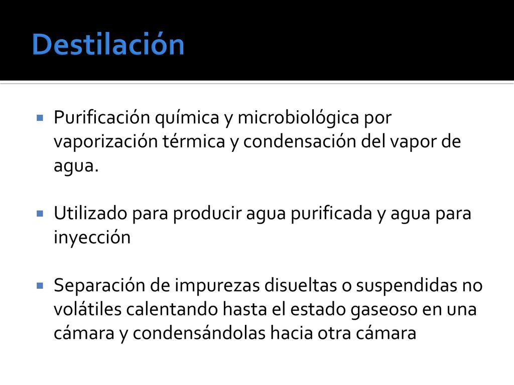 Destilación Purificación química y microbiológica por vaporización térmica y condensación del vapor de agua.