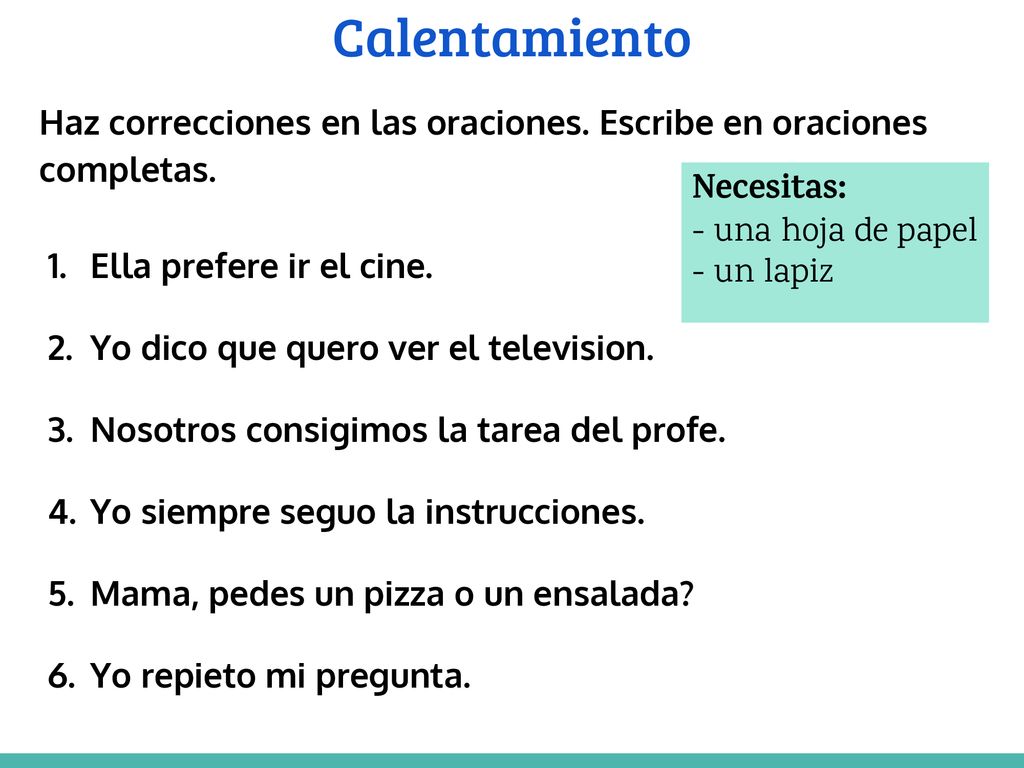 Calentamiento Haz correcciones en las oraciones. Escribe en oraciones completas. Ella prefere ir el cine.