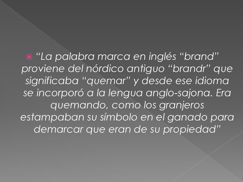 La palabra marca en inglés brand proviene del nórdico antiguo brandr que significaba quemar y desde ese idioma se incorporó a la lengua anglo-sajona.