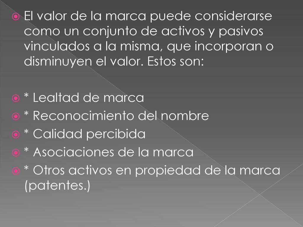 El valor de la marca puede considerarse como un conjunto de activos y pasivos vinculados a la misma, que incorporan o disminuyen el valor. Estos son: