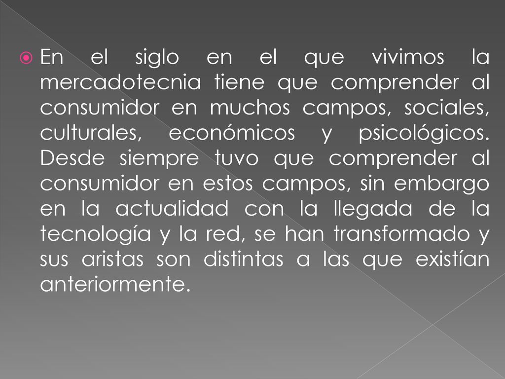 En el siglo en el que vivimos la mercadotecnia tiene que comprender al consumidor en muchos campos, sociales, culturales, económicos y psicológicos.