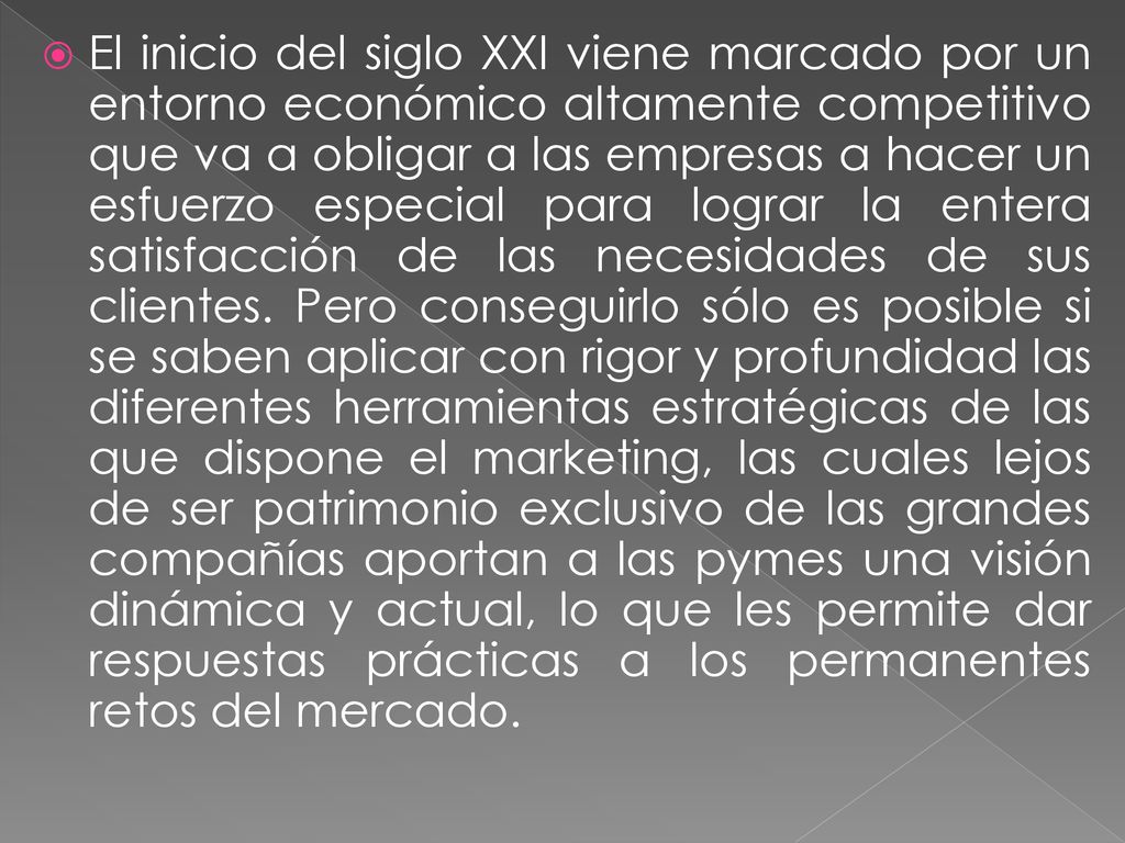 El inicio del siglo XXI viene marcado por un entorno económico altamente competitivo que va a obligar a las empresas a hacer un esfuerzo especial para lograr la entera satisfacción de las necesidades de sus clientes.