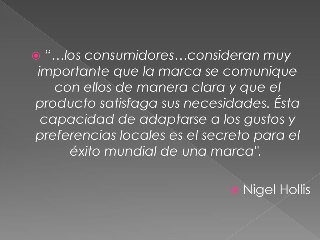 …los consumidores…consideran muy importante que la marca se comunique con ellos de manera clara y que el producto satisfaga sus necesidades. Ésta capacidad de adaptarse a los gustos y preferencias locales es el secreto para el éxito mundial de una marca .