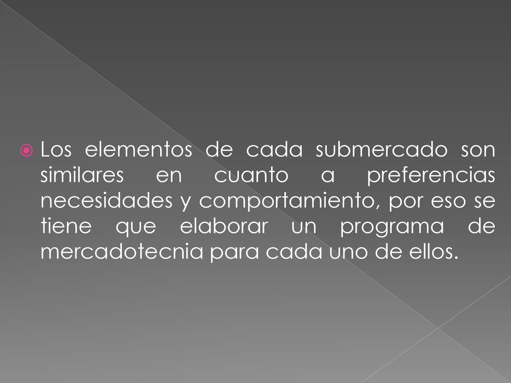 Los elementos de cada submercado son similares en cuanto a preferencias necesidades y comportamiento, por eso se tiene que elaborar un programa de mercadotecnia para cada uno de ellos.