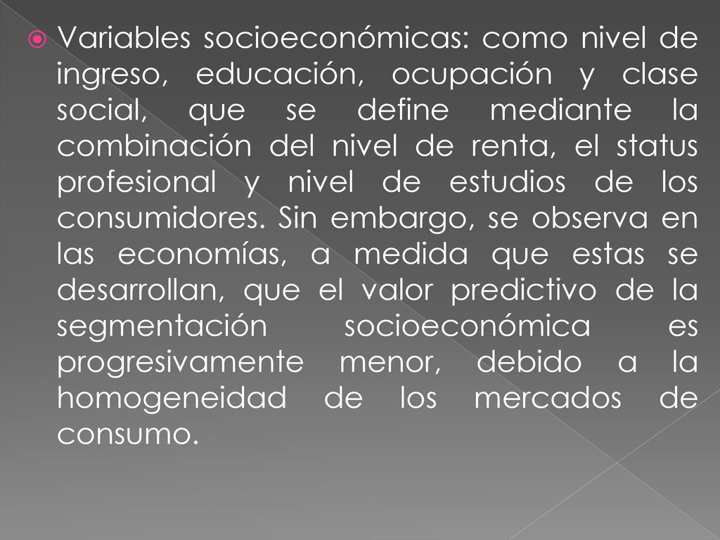 Variables socioeconómicas: como nivel de ingreso, educación, ocupación y clase social, que se define mediante la combinación del nivel de renta, el status profesional y nivel de estudios de los consumidores.