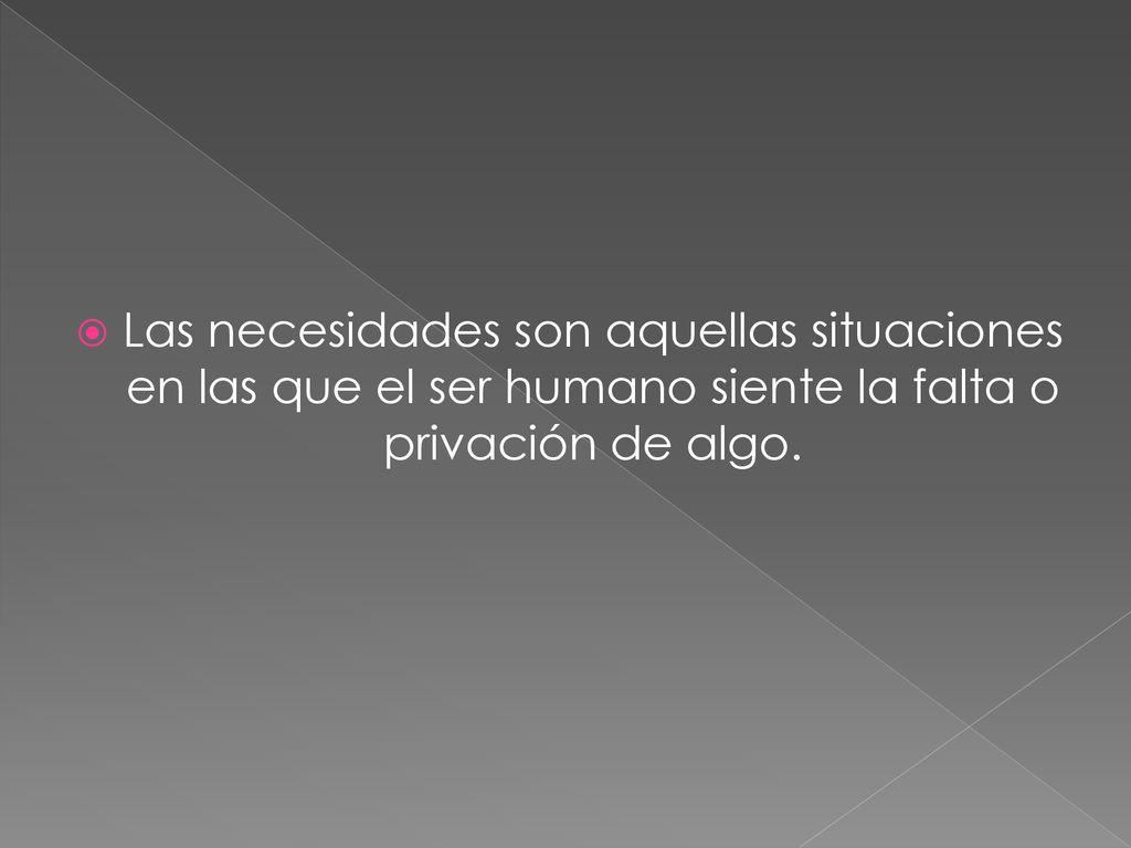 Las necesidades son aquellas situaciones en las que el ser humano siente la falta o privación de algo.