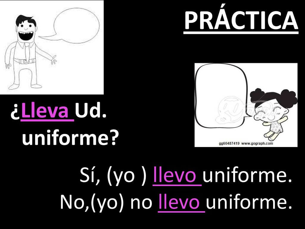 PRÁCTICA ¿Lleva Ud. uniforme Sí, (yo ) llevo uniforme.