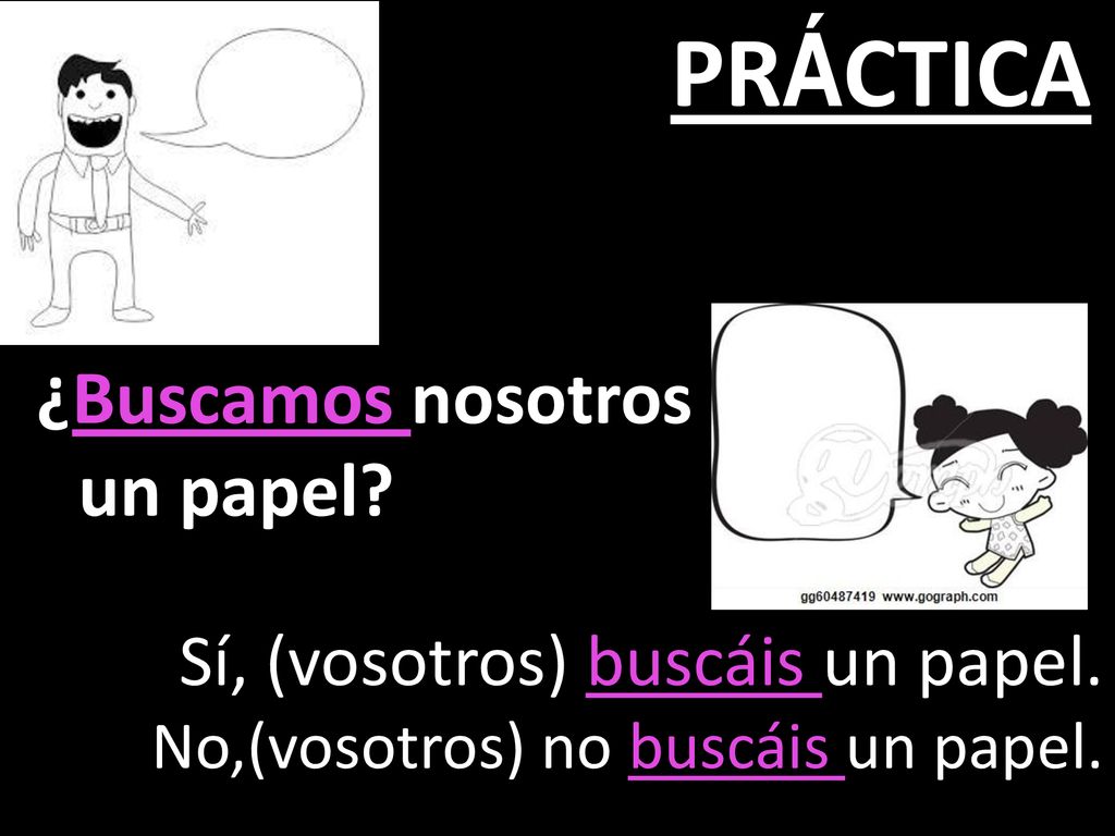 PRÁCTICA ¿Buscamos nosotros un papel Sí, (vosotros) buscáis un papel.