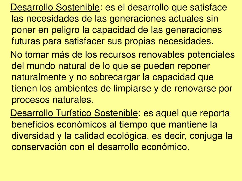 Desarrollo Sostenible: es el desarrollo que satisface las necesidades de las generaciones actuales sin poner en peligro la capacidad de las generaciones futuras para satisfacer sus propias necesidades.