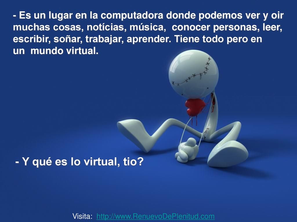- Es un lugar en la computadora donde podemos ver y oir muchas cosas, notícias, música, conocer personas, leer, escribir, soñar, trabajar, aprender. Tiene todo pero en un mundo virtual.