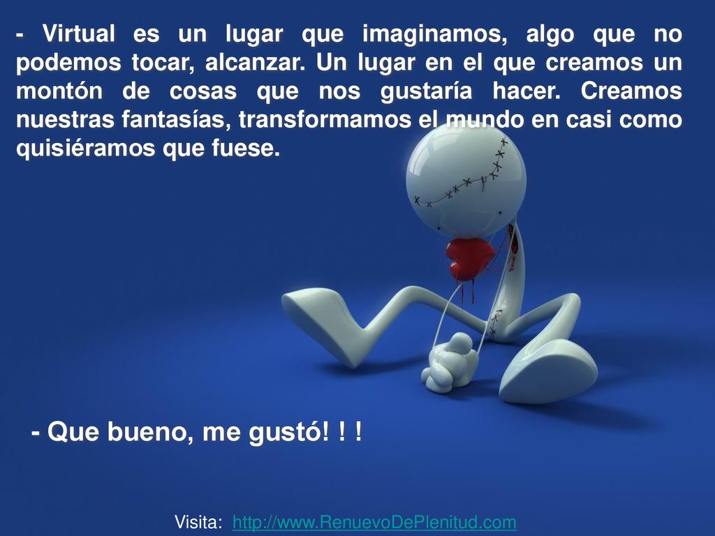 - Virtual es un lugar que imaginamos, algo que no podemos tocar, alcanzar. Un lugar en el que creamos un montón de cosas que nos gustaría hacer. Creamos nuestras fantasías, transformamos el mundo en casi como quisiéramos que fuese.