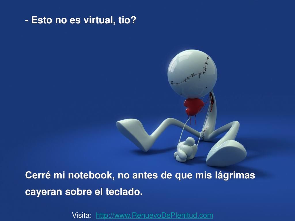 - Esto no es virtual, tio Cerré mi notebook, no antes de que mis lágrimas cayeran sobre el teclado.