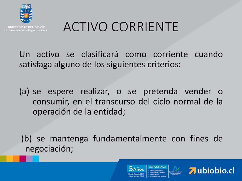 ACTIVO CORRIENTE Un activo se clasificará como corriente cuando satisfaga alguno de los siguientes criterios: