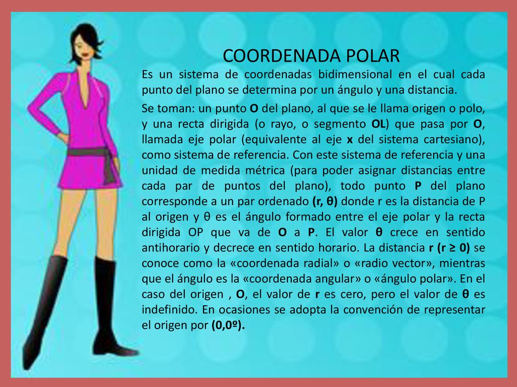 COORDENADA POLAR Es un sistema de coordenadas bidimensional en el cual cada punto del plano se determina por un ángulo y una distancia.