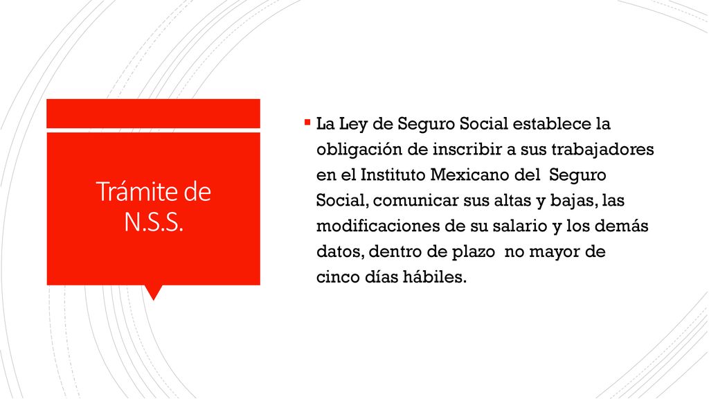 La Ley de Seguro Social establece la obligación de inscribir a sus trabajadores en el Instituto Mexicano del Seguro Social, comunicar sus altas y bajas, las modificaciones de su salario y los demás datos, dentro de plazo no mayor de cinco días hábiles.