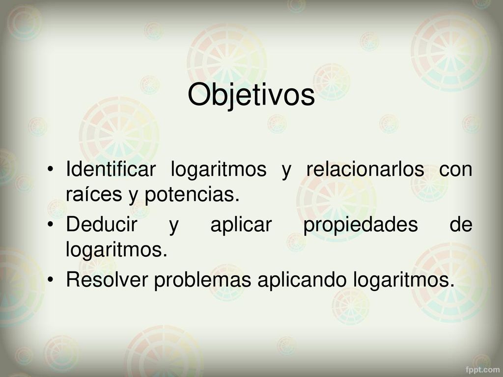 Objetivos Identificar logaritmos y relacionarlos con raíces y potencias. Deducir y aplicar propiedades de logaritmos.
