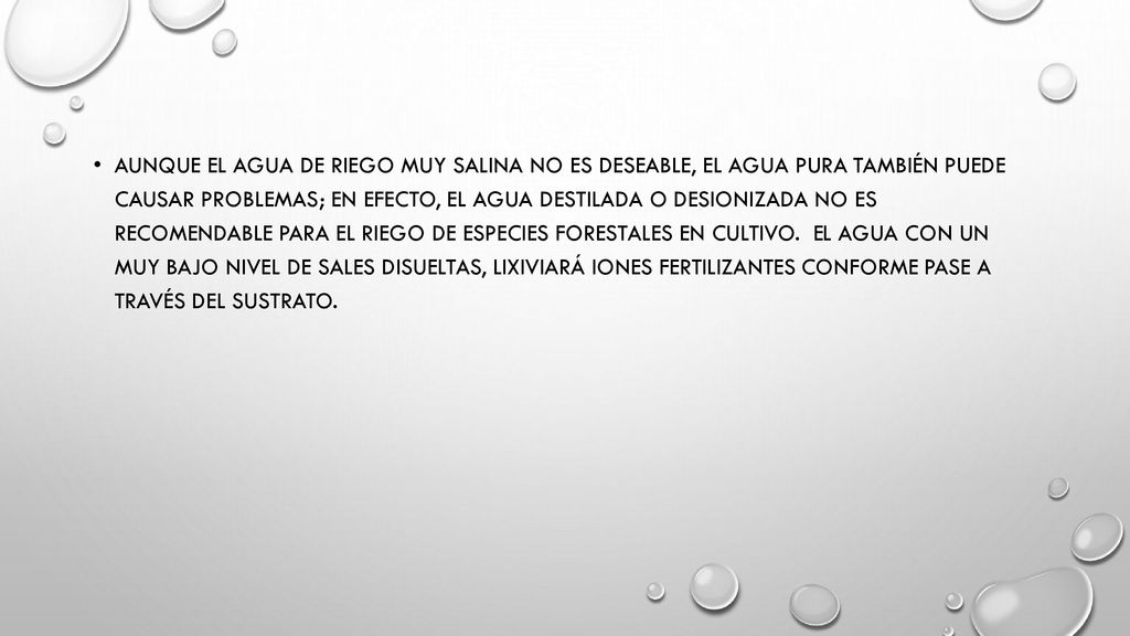 Aunque el agua de riego muy salina no es deseable, el agua pura también puede causar problemas; en efecto, el agua destilada o desionizada no es recomendable para el riego de especies forestales en cultivo.
