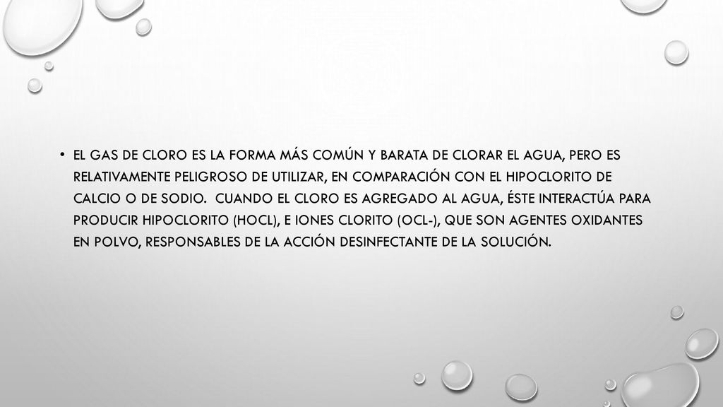 El gas de cloro es la forma más común y barata de clorar el agua, pero es relativamente peligroso de utilizar, en comparación con el hipoclorito de calcio o de sodio.