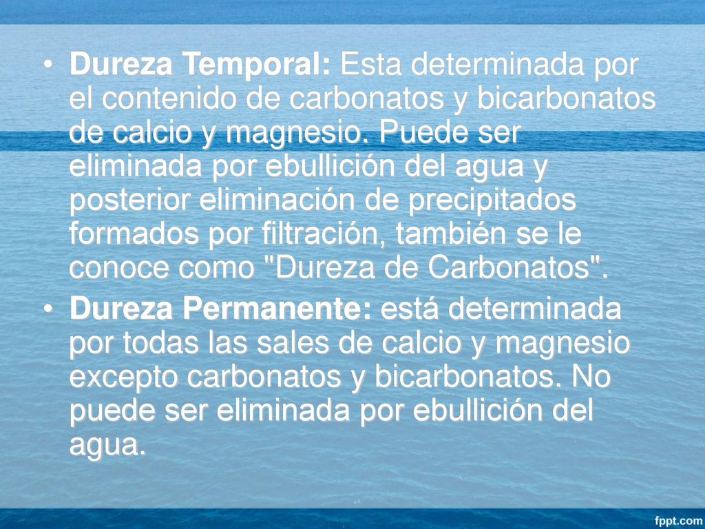 Dureza Temporal: Esta determinada por el contenido de carbonatos y bicarbonatos de calcio y magnesio. Puede ser eliminada por ebullición del agua y posterior eliminación de precipitados formados por filtración, también se le conoce como Dureza de Carbonatos .