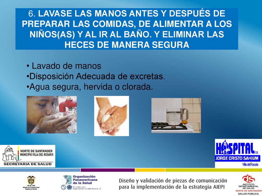 6. LAVASE LAS MANOS ANTES Y DESPUÉS DE PREPARAR LAS COMIDAS, DE ALIMENTAR A LOS NIÑOS(AS) Y AL IR AL BAÑO. Y ELIMINAR LAS HECES DE MANERA SEGURA
