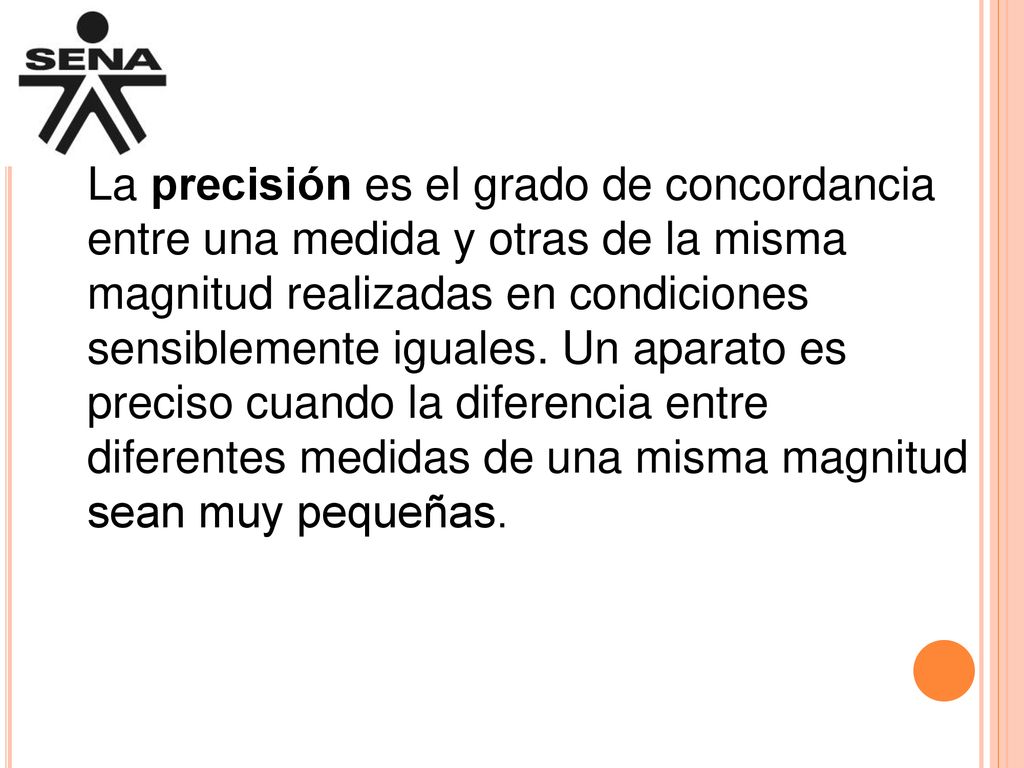 La precisión es el grado de concordancia entre una medida y otras de la misma magnitud realizadas en condiciones sensiblemente iguales.