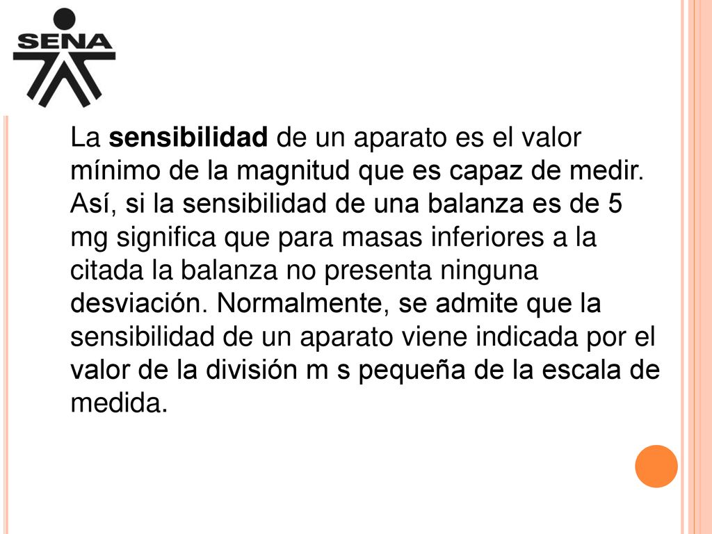La sensibilidad de un aparato es el valor mínimo de la magnitud que es capaz de medir.