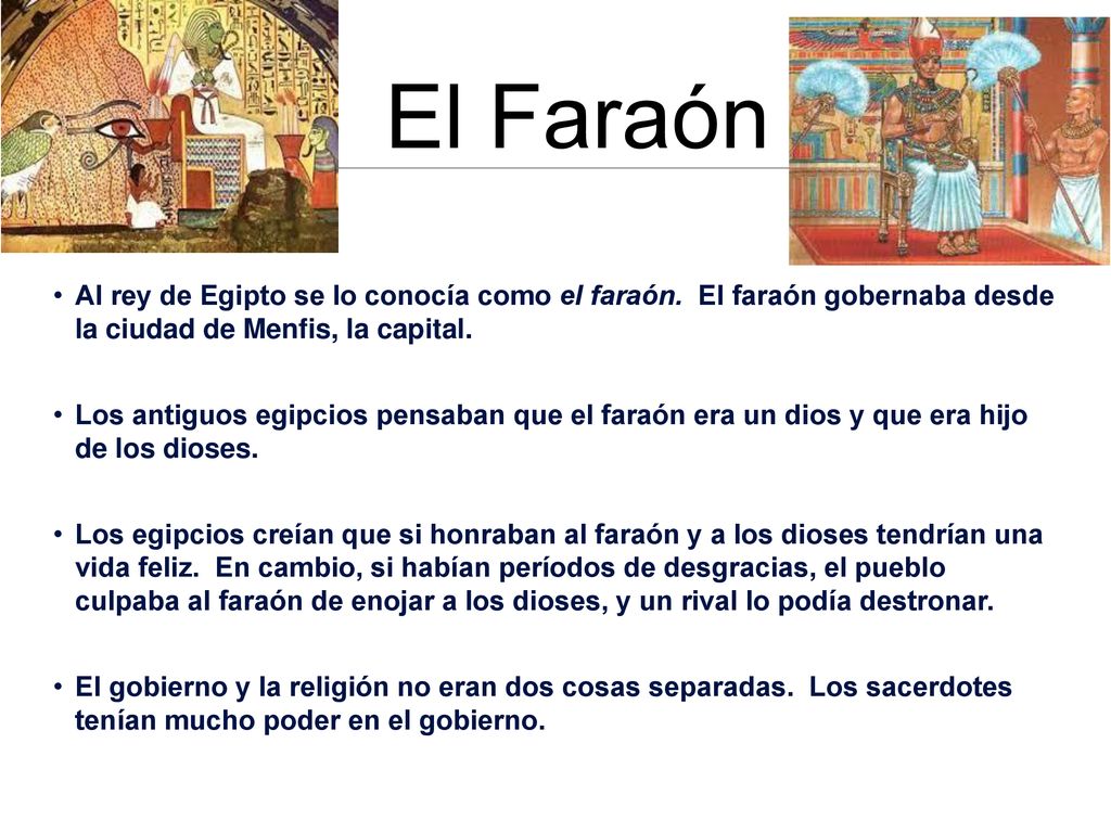 El Faraón Al rey de Egipto se lo conocía como el faraón. El faraón gobernaba desde la ciudad de Menfis, la capital.