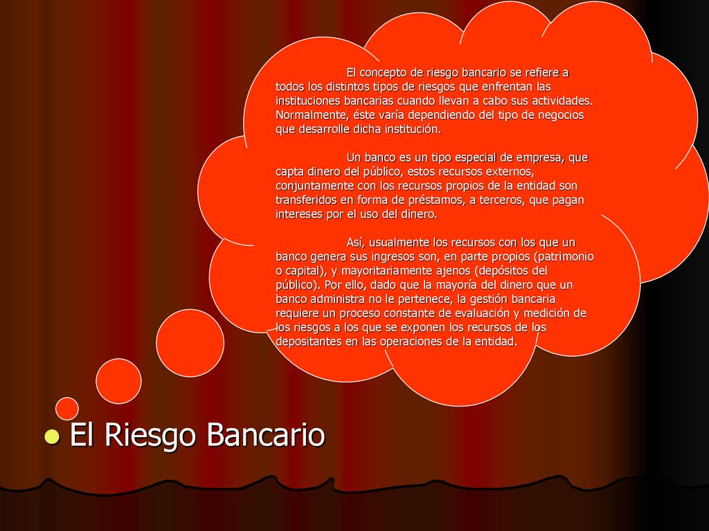 El concepto de riesgo bancario se refiere a todos los distintos tipos de riesgos que enfrentan las instituciones bancarias cuando llevan a cabo sus actividades. Normalmente, éste varía dependiendo del tipo de negocios que desarrolle dicha institución.