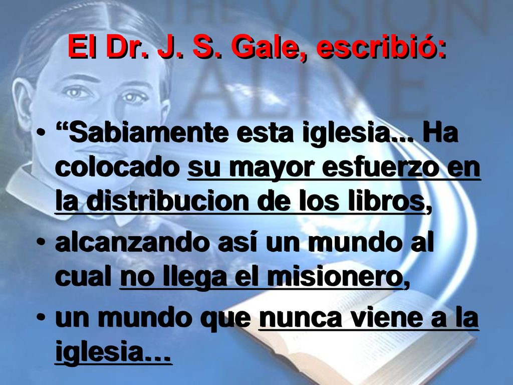 El Dr. J. S. Gale, escribió: Sabiamente esta iglesia... Ha colocado su mayor esfuerzo en la distribucion de los libros,