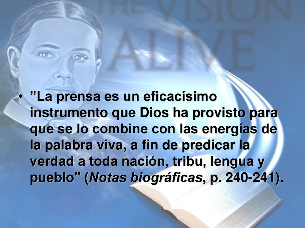 La prensa es un eficacísimo instrumento que Dios ha provisto para que se lo combine con las energías de la palabra viva, a fin de predicar la verdad a toda nación, tribu, lengua y pueblo (Notas biográficas, p.