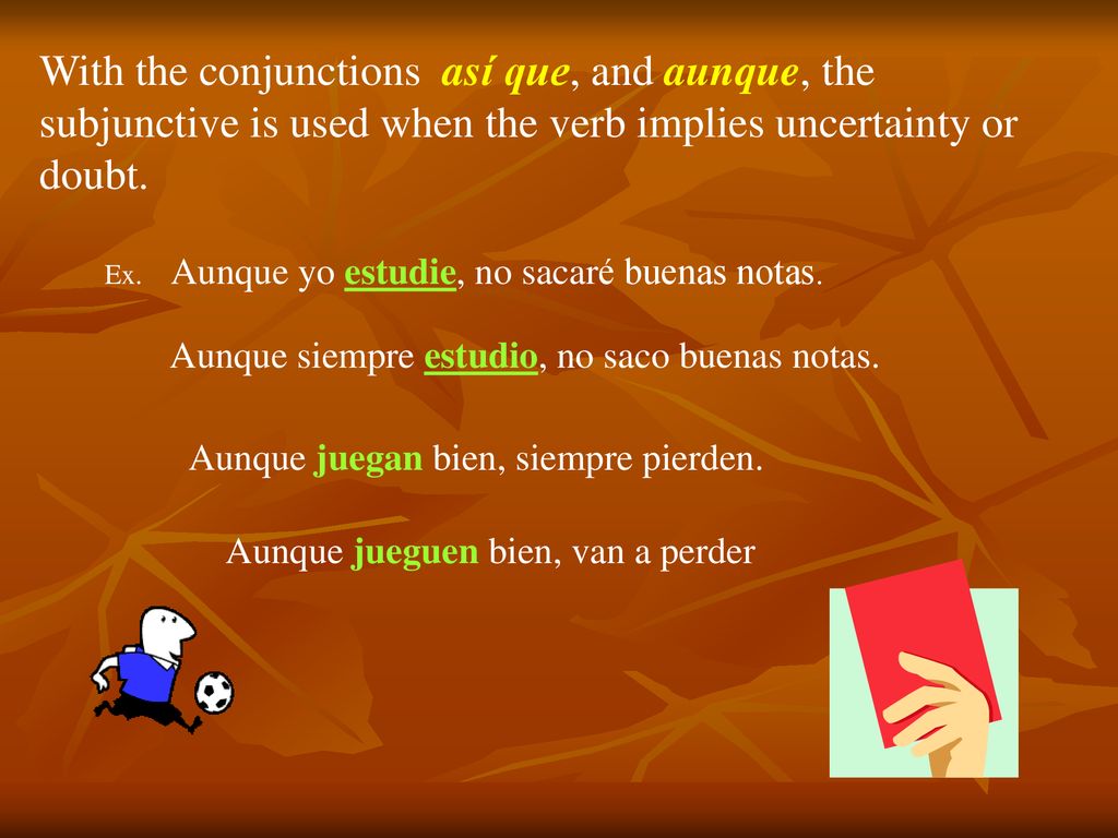 With the conjunctions así que, and aunque, the subjunctive is used when the verb implies uncertainty or doubt.