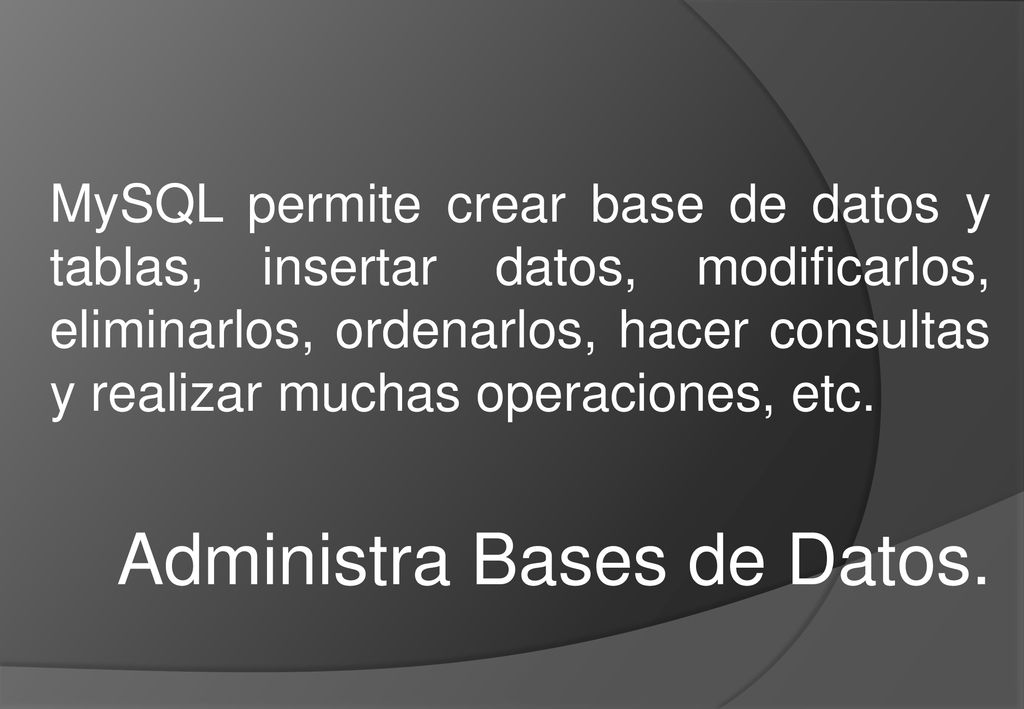 MySQL permite crear base de datos y tablas, insertar datos, modificarlos, eliminarlos, ordenarlos, hacer consultas y realizar muchas operaciones, etc.