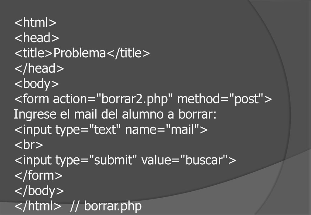 <html> <head> <title>Problema</title> </head> <body> <form action= borrar2.php method= post > Ingrese el mail del alumno a borrar: