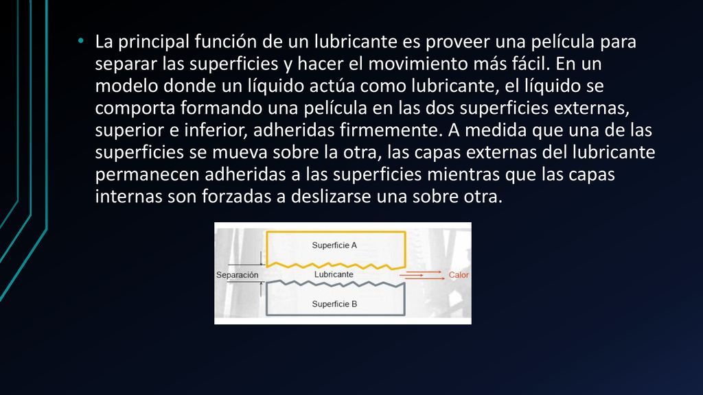 La principal función de un lubricante es proveer una película para separar las superficies y hacer el movimiento más fácil.