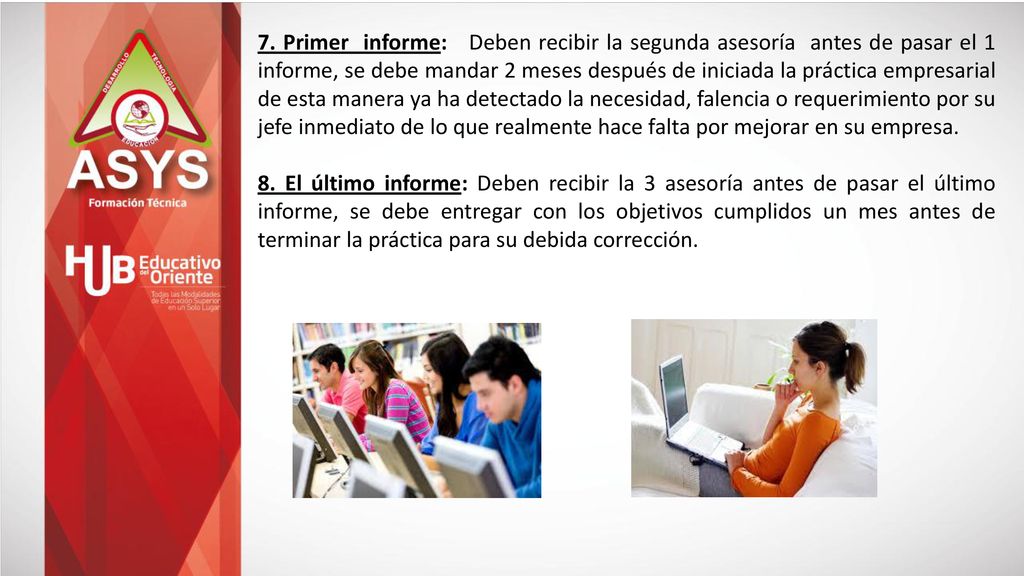 7. Primer informe: Deben recibir la segunda asesoría antes de pasar el 1 informe, se debe mandar 2 meses después de iniciada la práctica empresarial de esta manera ya ha detectado la necesidad, falencia o requerimiento por su jefe inmediato de lo que realmente hace falta por mejorar en su empresa.