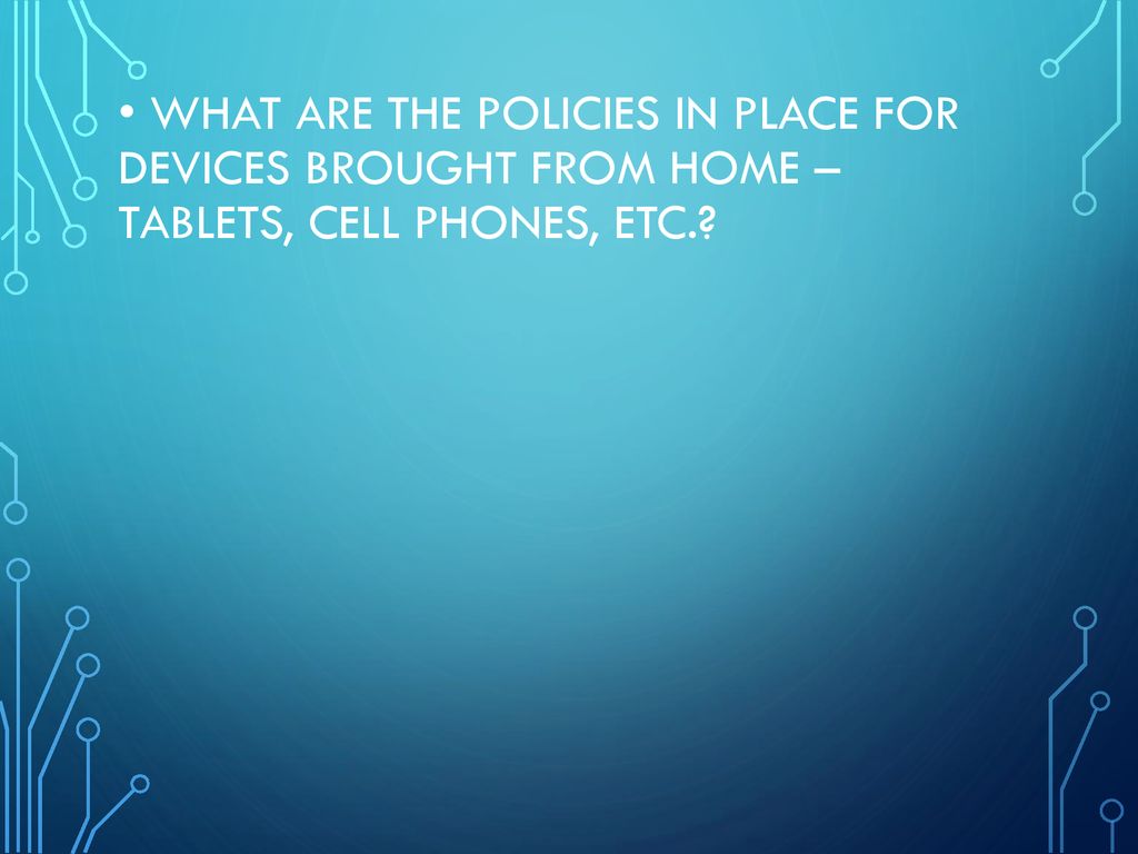 • What are the policies in place for devices brought from home – tablets, cell phones, etc.