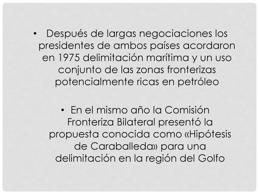 Después de largas negociaciones los presidentes de ambos países acordaron en 1975 delimitación marítima y un uso conjunto de las zonas fronterizas potencialmente ricas en petróleo