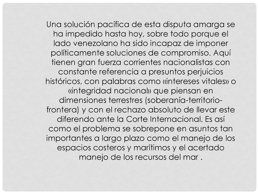 Una solución pacífica de esta disputa amarga se ha impedido hasta hoy, sobre todo porque el lado venezolano ha sido incapaz de imponer políticamente soluciones de compromiso.