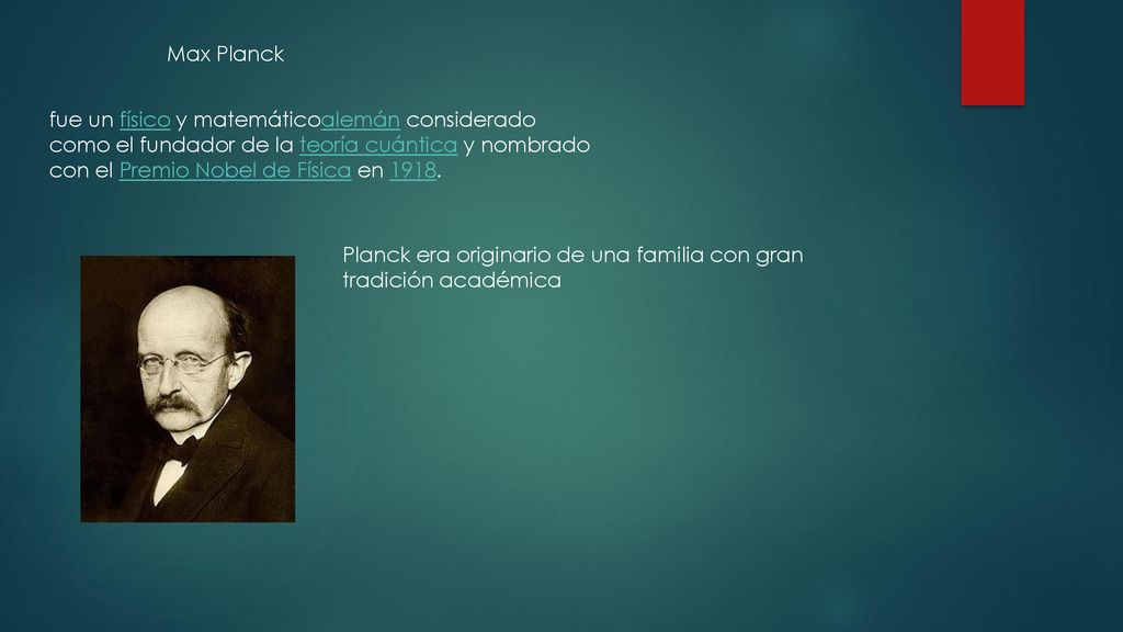 Max Planck fue un físico y matemáticoalemán considerado como el fundador de la teoría cuántica y nombrado con el Premio Nobel de Física en