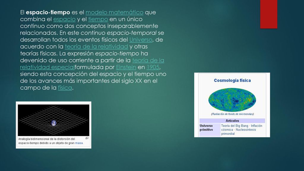 El espacio-tiempo es el modelo matemático que combina el espacio y el tiempo en un único continuo como dos conceptos inseparablemente relacionados.