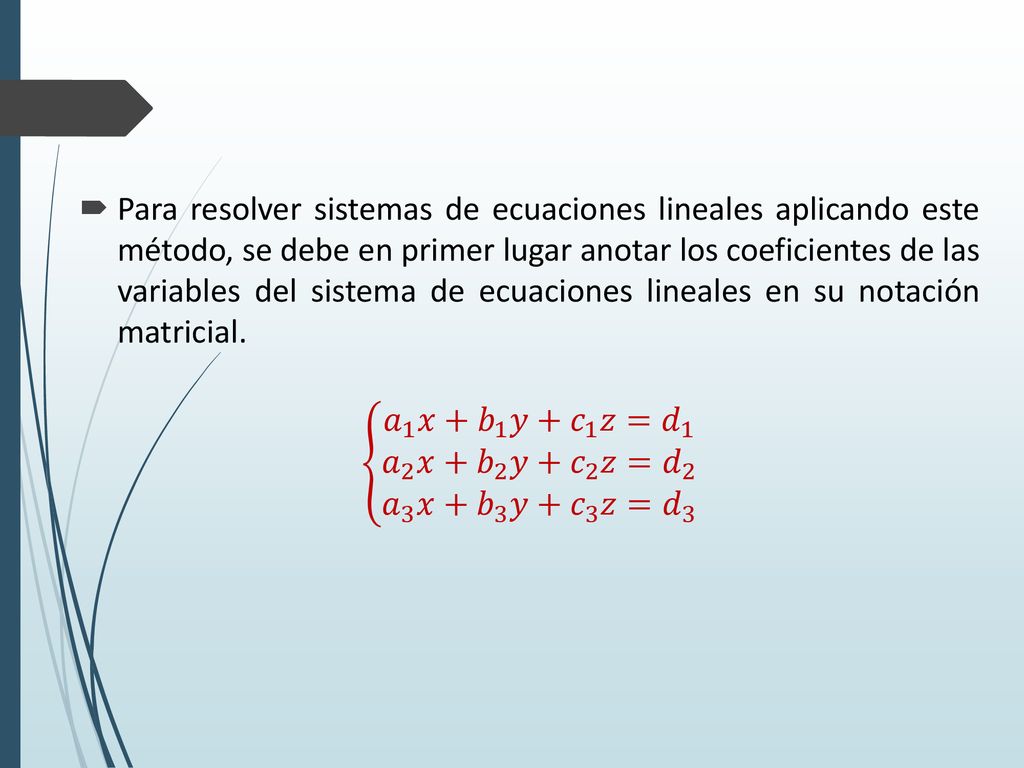 Para resolver sistemas de ecuaciones lineales aplicando este método, se debe en primer lugar anotar los coeficientes de las variables del sistema de ecuaciones lineales en su notación matricial.