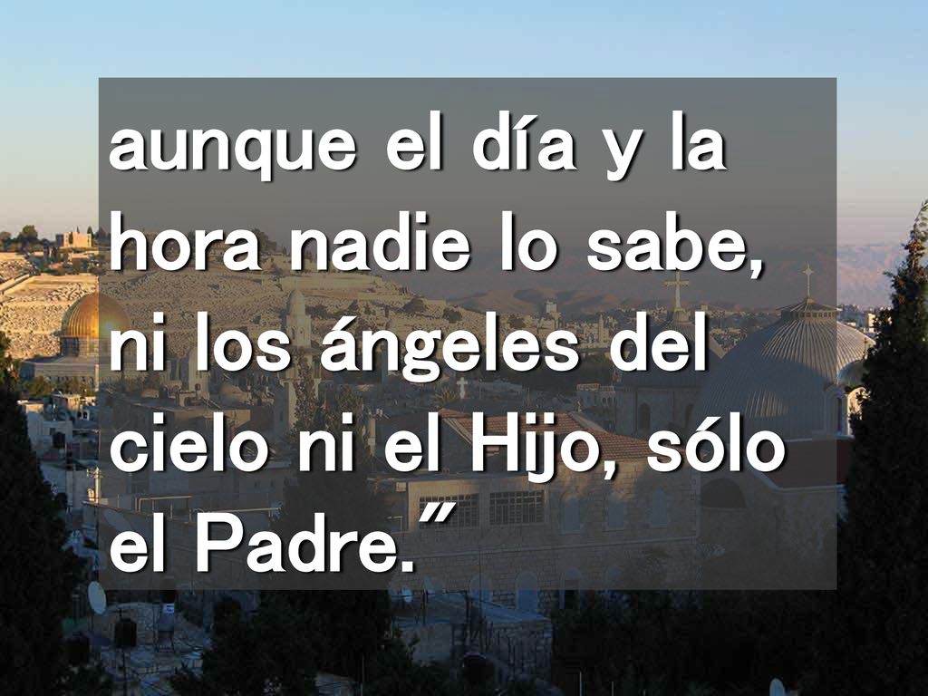 aunque el día y la hora nadie lo sabe, ni los ángeles del cielo ni el Hijo, sólo el Padre.