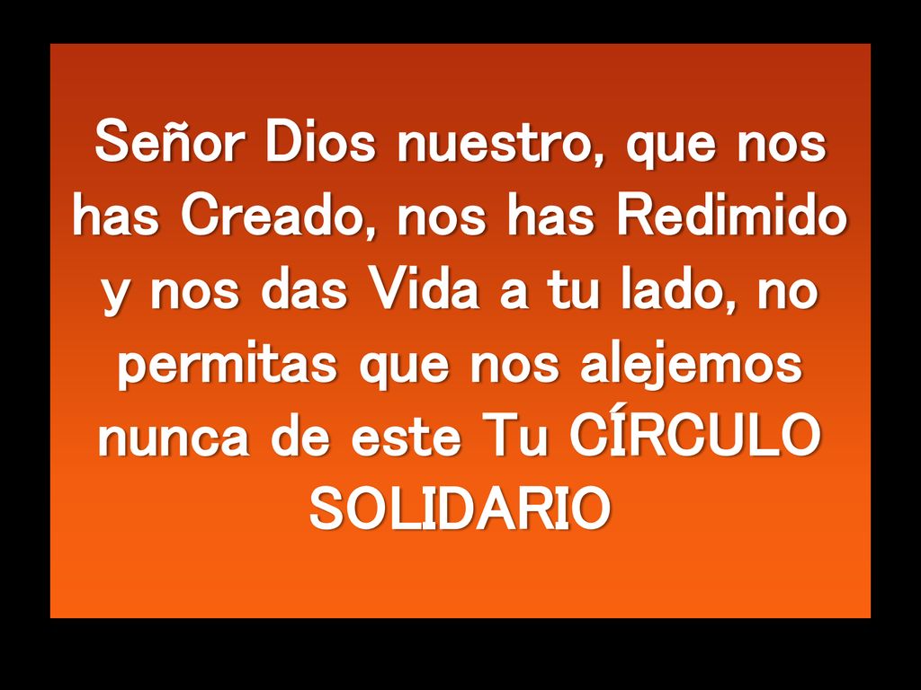 Señor Dios nuestro, que nos has Creado, nos has Redimido y nos das Vida a tu lado, no permitas que nos alejemos nunca de este Tu CÍRCULO SOLIDARIO
