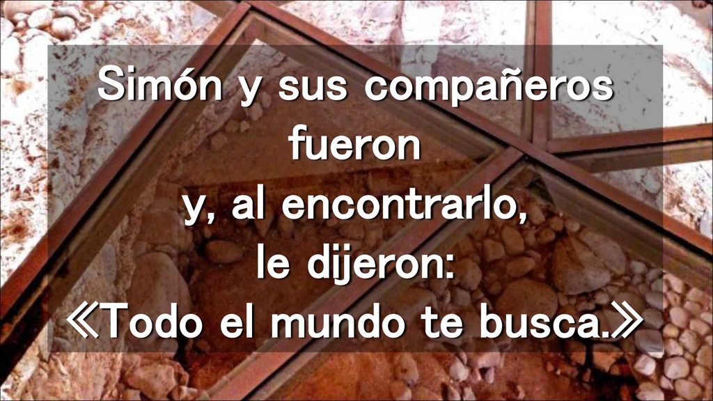 Simón y sus compañeros fueron y, al encontrarlo, le dijeron: «Todo el mundo te busca.»