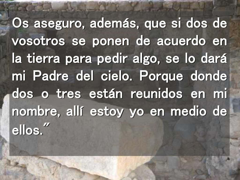Os aseguro, además, que si dos de vosotros se ponen de acuerdo en la tierra para pedir algo, se lo dará mi Padre del cielo.