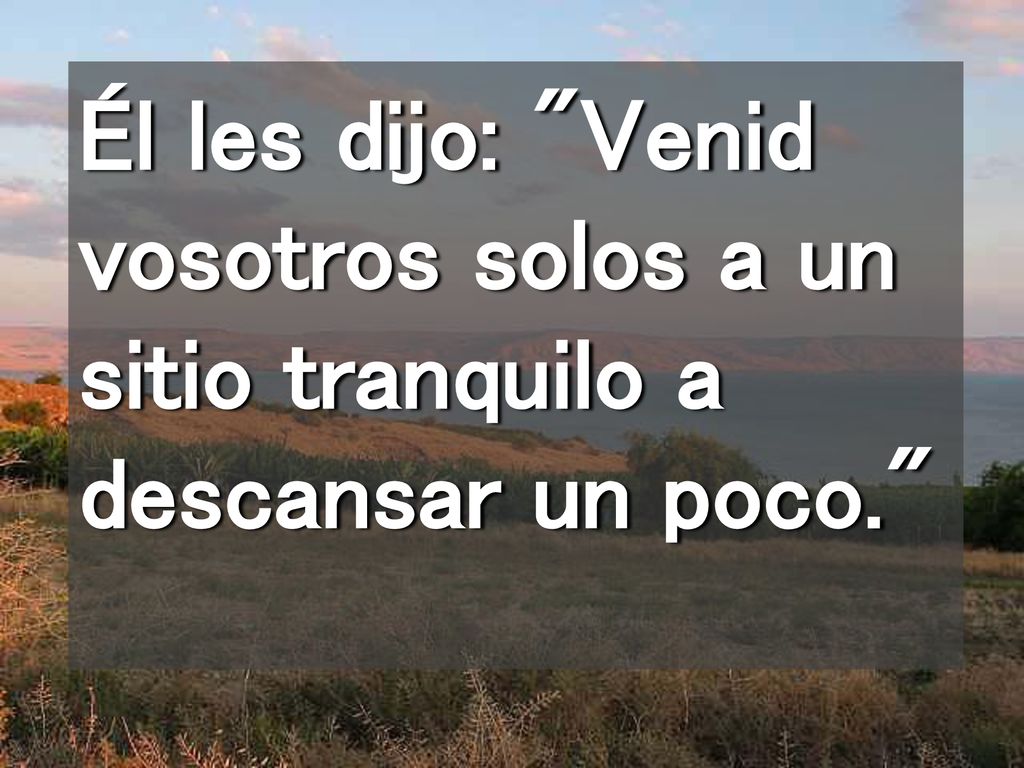 Él les dijo: Venid vosotros solos a un sitio tranquilo a descansar un poco.