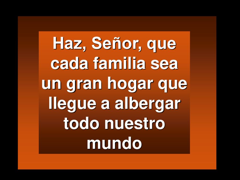 Haz, Señor, que cada familia sea un gran hogar que llegue a albergar todo nuestro mundo
